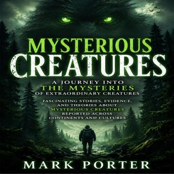 Mysterious Creatures: A Journey into the Mysteries of Extraordinary Creatures (Fascinating Stories, Evidence, and Theories About Mysterious Creatures Reported Across Continents and Cultures)