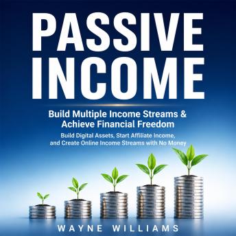 Passive Income: Build Multiple Income Streams & Achieve Financial Freedom (Build Digital Assets, Start Affiliate Income, and Create Online Income Streams with No Money)