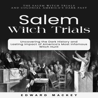 Salem Witch Trials: The Salem Witch Trials and Colonial America’s Dark Past (Uncovering the Dark History and Lasting Impact of America's Most Infamous Witch Hunt)