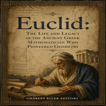 Euclid: The Life and Legacy of the Ancient Greek Mathematician Who Pioneered Geometry