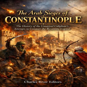 The Arab Sieges of Constantinople: The History of the Umayyad Caliphate’s Attempts to Conquer the Byzantine Capital