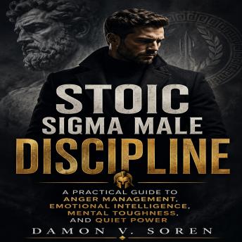 Stoic Sigma Male Discipline: A Practical Guide to Anger Management, Emotional Intelligence, Mental Toughness, and Quiet Power