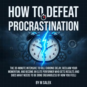 How to Defeat Procrastination: The 35-Minute Intensive to Kill Chronic Delay, Reclaim Your Momentum, and Become an Elite Performer Who Gets Results and Does What Needs to be Done (Regardless of How You Feel)