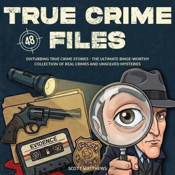 True Crime Files: 48 Disturbing True Crime Stories - The Ultimate Binge-Worthy Collection of Real Crimes and Unsolved Mysteries