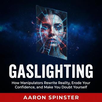 Gaslighting: How Manipulators Rewrite Reality, Erode Your Confidence, and Make You Doubt Yourself