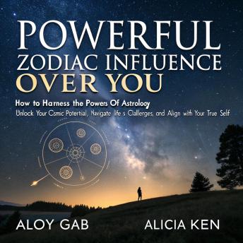 Powerful Zodiac Influence Over You How To Harness The Powers Of Astrology: Unlock Your Cosmic Potential, Navigate Life’s Challenges, and Align with Your True Self