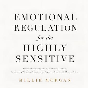 Emotional Regulation for the Highly Sensitive: A Practical Guide for Empaths to Calm Sensory Overload, Stop Absorbing Other People's Emotions, and Regulate an Overstimulated Nervous System
