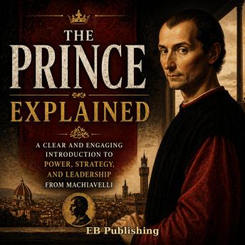 The Prince Explained: A Clear and Engaging Introduction to Power, Strategy, and Leadership from Machiavelli