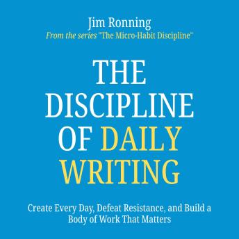 The Discipline of Daily Writing: Create Every Day, Defeat Resistance, and Build a Body of Work That Matters