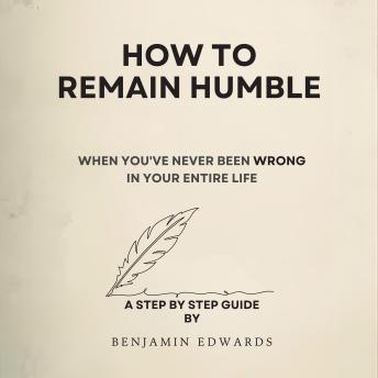 How To Remain Humble:  When You've Never Been Wrong In Your Entire Life: A Step by Step Guide by Benjamin Edwards