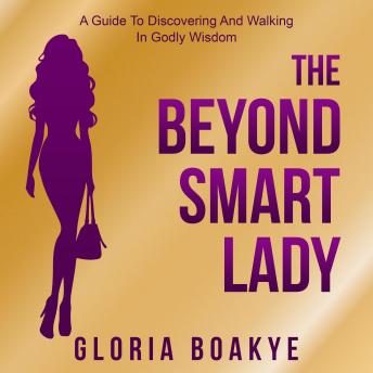 The Beyond Smart Lady: A Guide To Discovering and Walking In Godly Wisdom