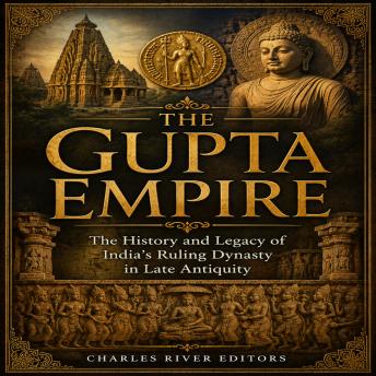 The Gupta Empire: The History and Legacy of India’s Ruling Dynasty in Late Antiquity