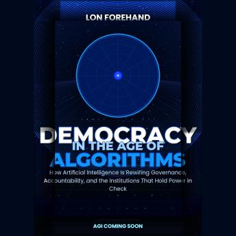 DEMOCRACY IN THE AGE OF ALGORITHMS: How Artificial Intelligence Is Rewiring Governance, Accountability, and the Institutions That Hold Power in Check
