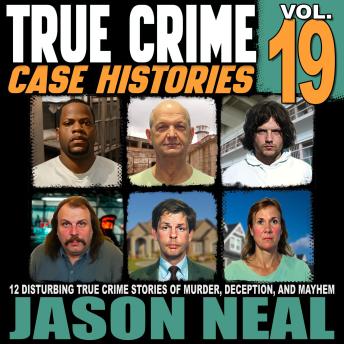 True Crime Case Histories - Volume 19: 12 Disturbing True Crime Stories of Murder, Deception, and Mayhem