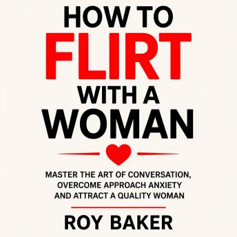 How To Flirt With a Woman: Master the Art of Conversation, Overcome Approach Anxiety, and Attract a Quality Woman