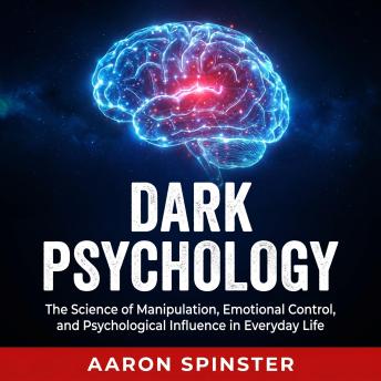 Dark Psychology: The Science of Manipulation, Emotional Control, and Psychological Influence in Everyday Life