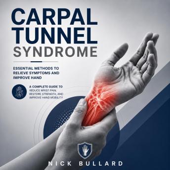 Carpal Tunnel Syndrome: Essential Methods to Relieve Symptoms and Improve Hand (A Complete Guide to Reduce Wrist Pain, Restore Strength, and Improve Hand Mobility)