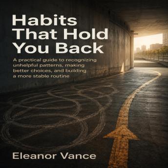 Habits That Hold You Back: A practical guide to recognizing unhelpful patterns, making better choices, and building a more stable routine