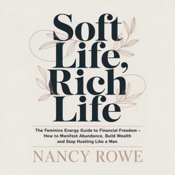 Soft Life, Rich Life: The Feminine Energy Guide to Financial Freedom – How to Manifest Abundance, Build Wealth and Stop Hustling Like a Man