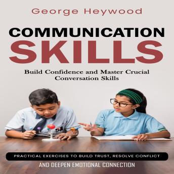 Communication Skills: Build Confidence and Master Crucial Conversation Skills (Practical Exercises to Build Trust, Resolve Conflict, and Deepen Emotional Connection)