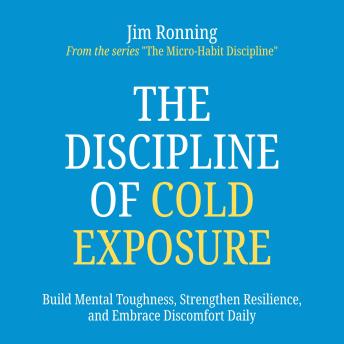 The Discipline of Cold Exposure: Build Mental Toughness, Strengthen Resilience, and Embrace Discomfort Daily