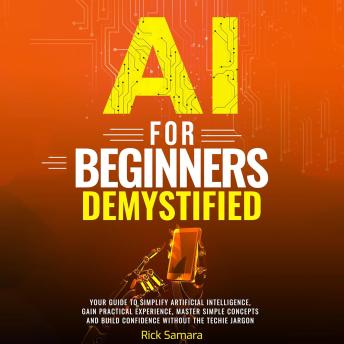 AI for Beginners Demystified: Your Guide to Simplify Artificial Intelligence Gain Practical Experience, Master Simple Concepts and Build Confidence Without the Techie Jargon
