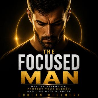 The Focused Man: Master Attention, Protect Your Energy, and Live with Purpose
