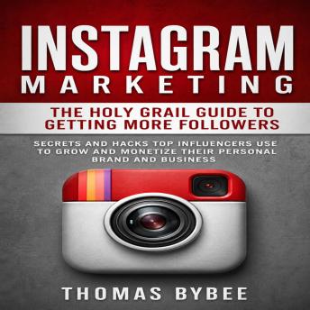 Instagram Marketing: The Holy Grail Guide to Getting More Followers (Secrets and Hacks Top Influencers Use to Grow and Monetize Their Personal Brand and Business)