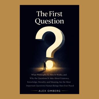 The First Question: What Philosophy Is, How It Works, and Why the Questions It Asks About Existence, Knowledge, Morality, and Meaning Are the Most Important Questions Human Beings Have Ever Posed