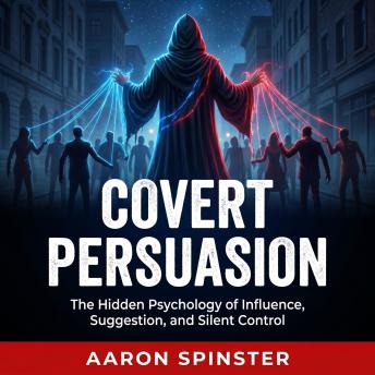 Covert Persuasion: The Hidden Psychology of Influence, Suggestion, and Silent Control