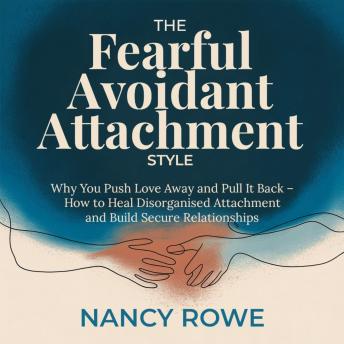 The Fearful Avoidant Attachment Style: Why You Push Love Away and Pull It Back – How to Heal Disorganised Attachment and Build Secure Relationships