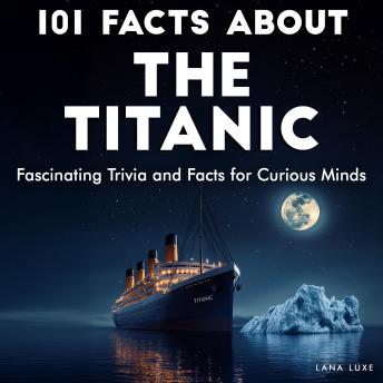 101 Facts About the Titanic: Fascinating Trivia and Facts for Curious Minds