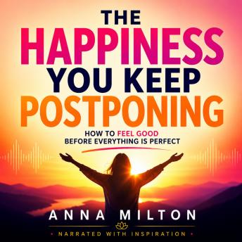 The Happiness You Keep Postponing: How to Feel Good Before Everything Is Perfect