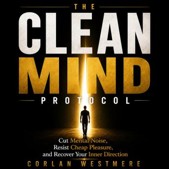 The Clean Mind Protocol: Cut Mental Noise, Resist Cheap Pleasure, and Recover Your Inner Direction