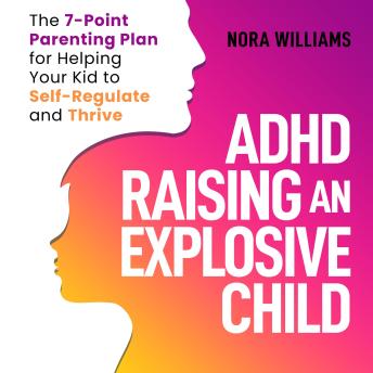 ADHD Raising an Explosive Child: The 7-Point Parenting Plan for Helping Your Kid to Self-Regulate and Thrive - Learn Effective Strategies to Build Emotional Control and Positive Habits