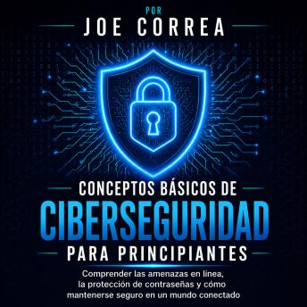 [Spanish] - Conceptos Básicos de Ciberseguridad Para Principiantes: Comprender las amenazas en línea, la protección de contraseñas y cómo mantenerse seguro en un mundo conectado