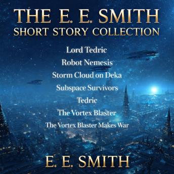 The E. E. Smith Short Story Collection: Lord Tedric, Robot Nemesis, Storm Cloud on Deka, Subspace Survivors, Tedric, The Vortex Blaster, and The Vortex Blaster Makes War