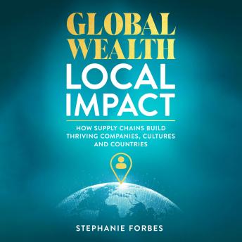 Global Wealth Local Impact: How Supply Chains Build Thriving Companies, Cultures and Countries