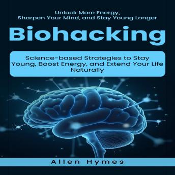 Biohacking: Unlock More Energy, Sharpen Your Mind, and Stay Young Longer (Science-based Strategies to Stay Young, Boost Energy, and Extend Your Life Naturally)