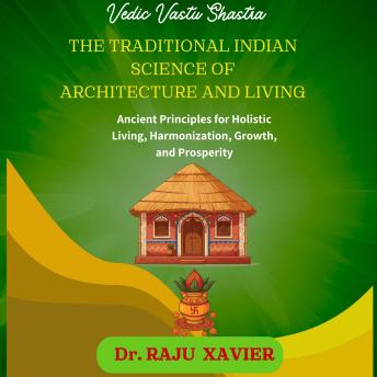 Vedic Vastu Shastra: THE TRADITIONAL INDIAN SCIENCE OF ARCHITECTURE AND LIVING: Ancient Principles of Holistic Living, Harmonisation, Growth, and Prosperity