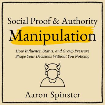 Social Proof & Authority Manipulation: How Influence, Status, and Group Pressure Shape Your Decisions Without You Noticing