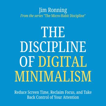 The Discipline of Digital Minimalism: Reduce Screen Time, Reclaim Focus, and Take Back Control of Your Attention