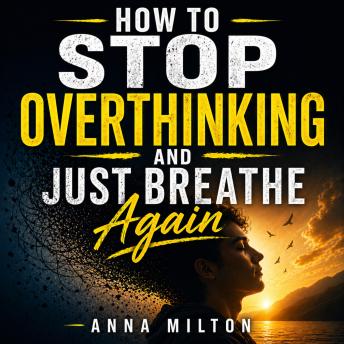 How To Stop Overthinking and Just Breathe Again: Stop Overthinking and Take Back Control—Reduce Anxiety, Break Negative Thoughts, and Feel Calm and Free Again