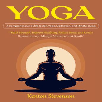 Yoga: A Comprehensive Guide to Zen, Yoga, Meditation, and Mindful Living (Build Strength, Improve Flexibility, Reduce Stress, and Create Balance through Mindful Movement and Breath)