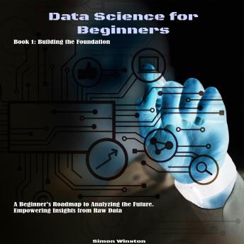 Data Science for Beginners: A Beginner's Roadmap to Analyzing the Future. Empowering Insights from Raw Data. Book 1: Building the Foundation