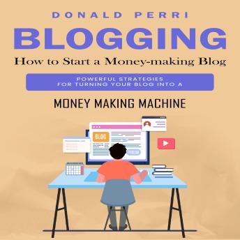Blogging: How to Start a Money-making Blog (Powerful Strategies for Turning Your Blog Into a Money Making Machine)
