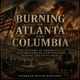 The Burning of Atlanta and Columbia: The History of Sherman’s Controversial Campaigns during the Civil War