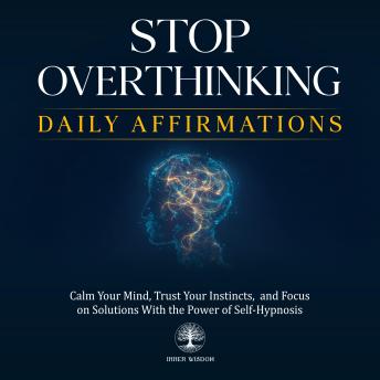 Stop Overthinking Daily Affirmations: Calm Your Mind, Trust Your Instincts,  and Focus on Solutions With the Power of Self-Hypnosis