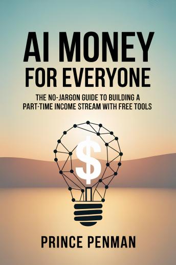 AI Money for Everyone: The No-Jargon Guide to Building a Part-Time Income Stream With Free Tools