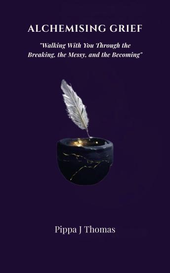 ALCHEMISING GRIEF: Walking With You Through the Breaking, the Messy, and the Becoming